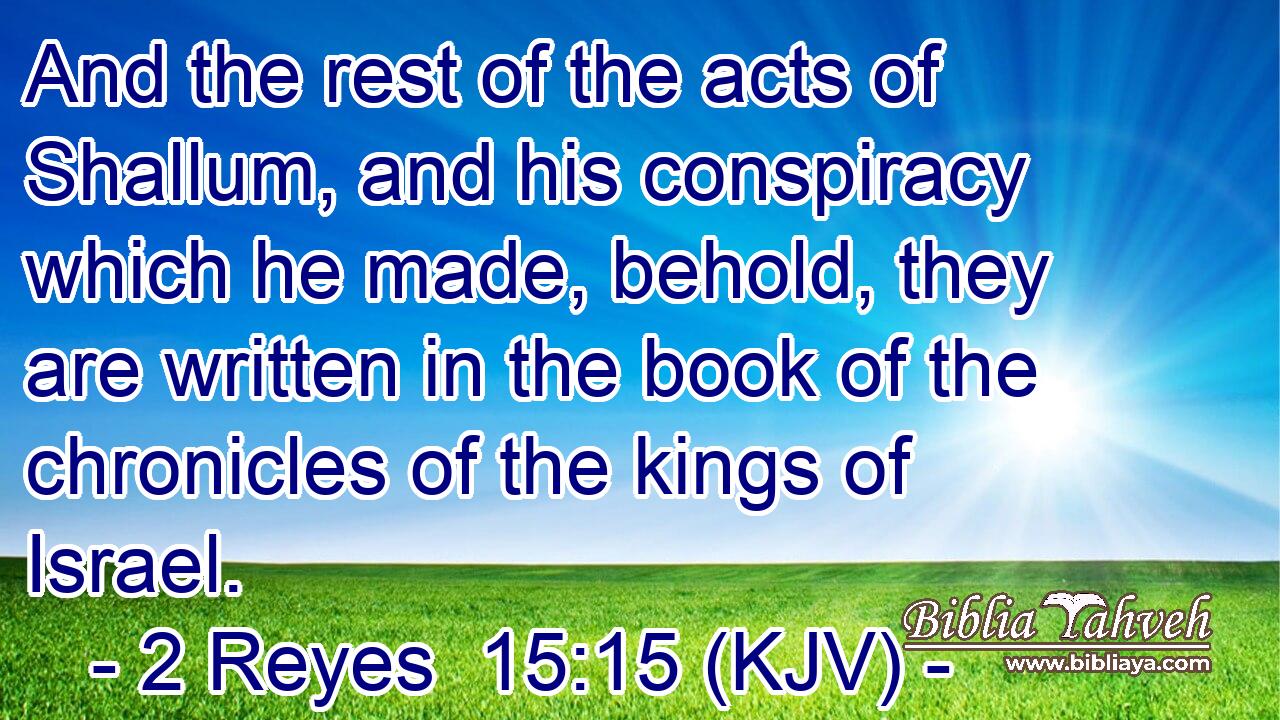 And the rest of the acts of Shallum, and his conspiracy which he made, behold, they are written in the book of the chronicles of the kings of Israel.