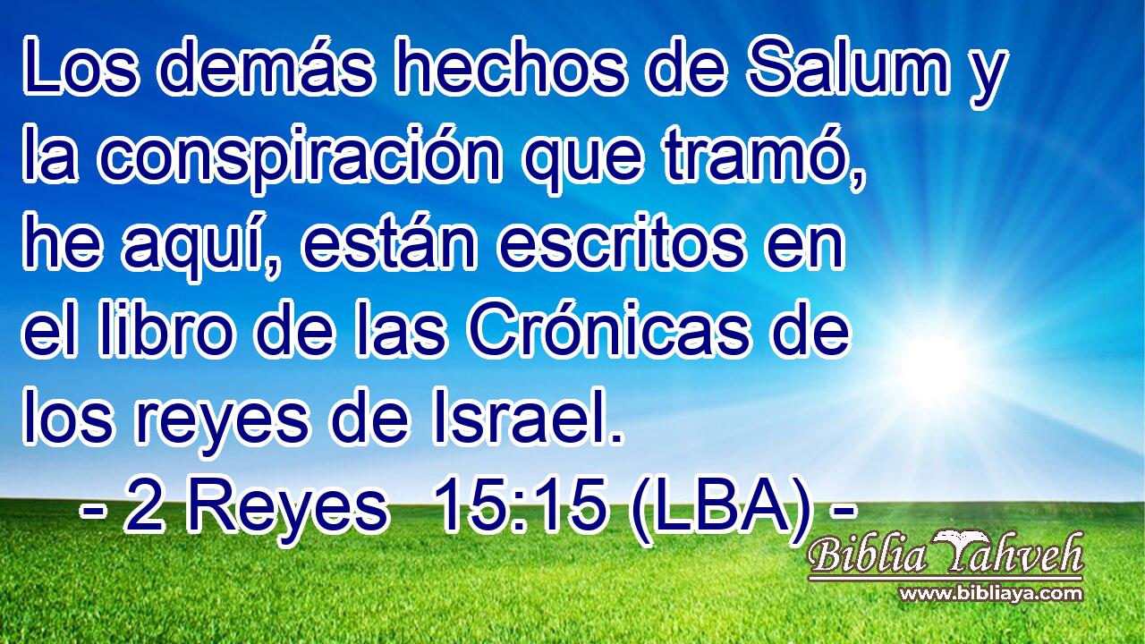 Los demás hechos de Salum y la conspiración que tramó, he aquí, están escritos en el libro de las Crónicas de los reyes de Israel.