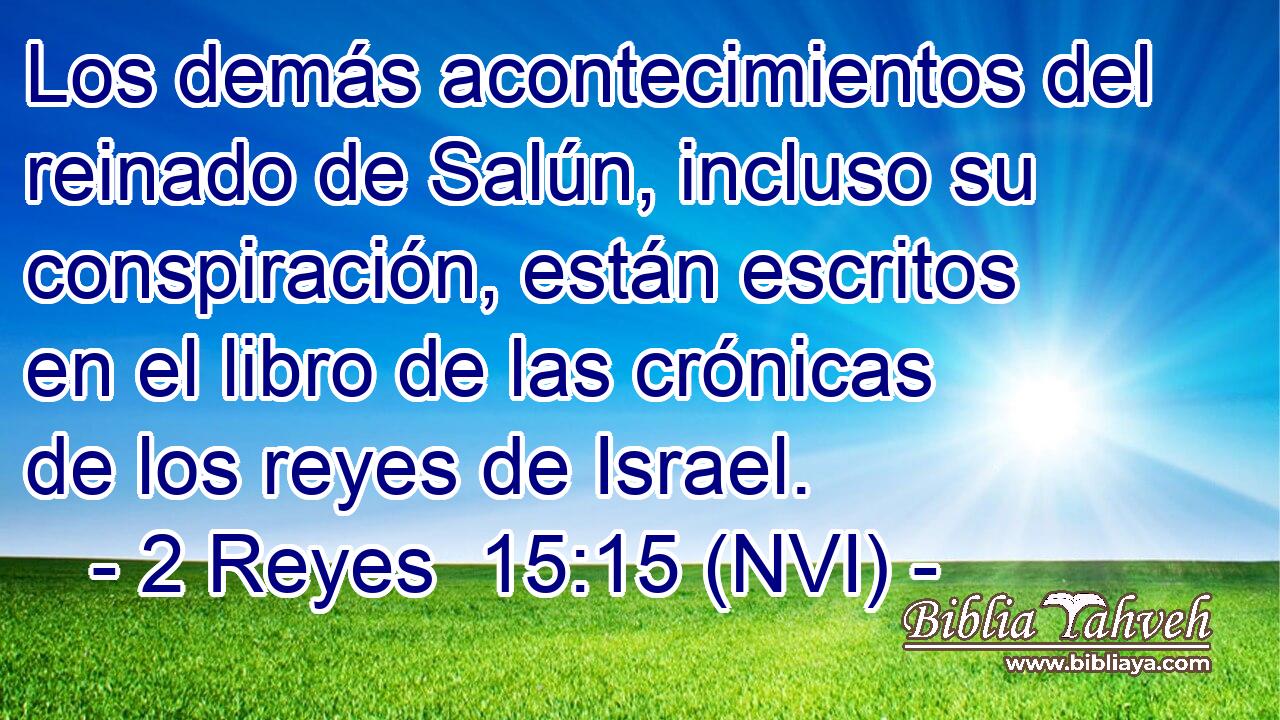  Los demás acontecimientos del reinado de Salún, incluso su conspiración, están escritos en el libro de las crónicas de los reyes de Israel. 