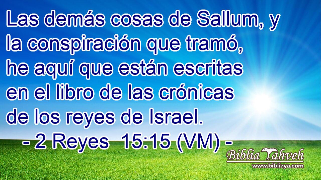  Las demás cosas de Sallum, y la conspiración que tramó, he aquí que están escritas en el libro de las crónicas de los reyes de Israel. 