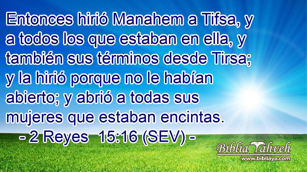 Entonces hirió Manahem a Tifsa, y a todos los que estaban en ella, y también sus términos desde Tirsa; y la hirió porque no le habían abierto; y abrió a todas sus mujeres que estaban encintas.