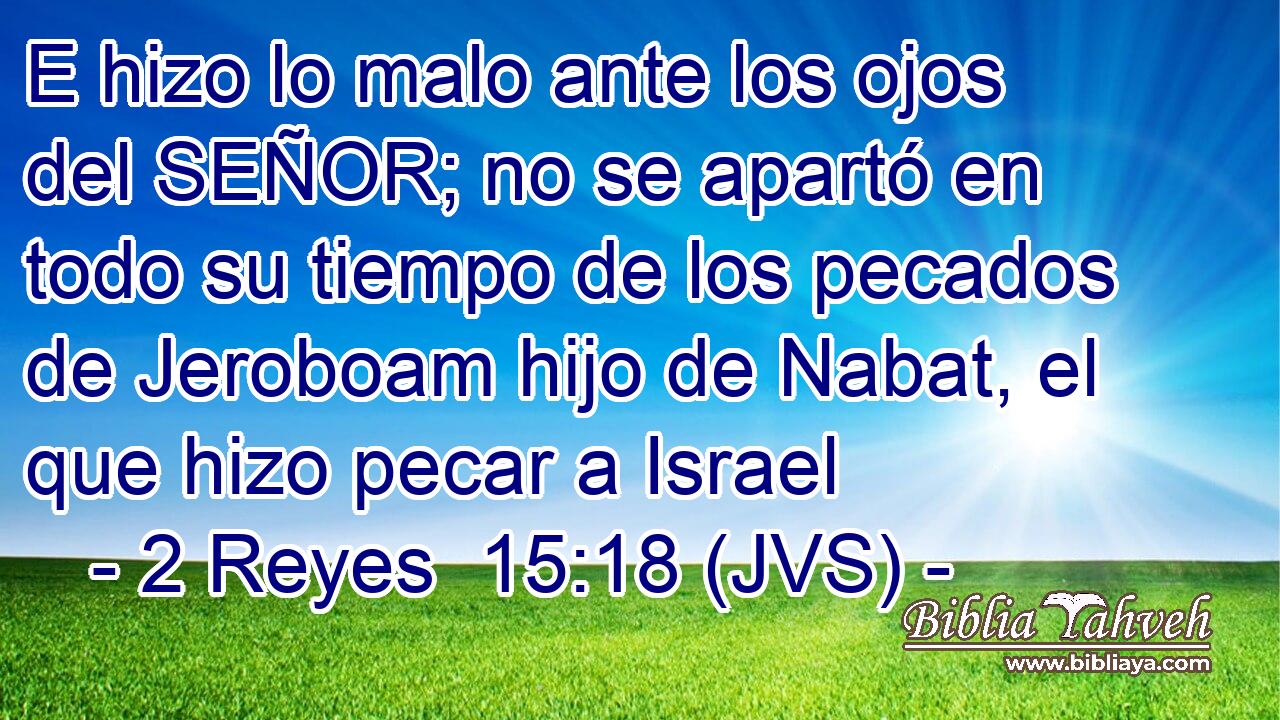 E hizo lo malo ante los ojos del SEÑOR; no se apartó en todo su tiempo de los pecados de Jeroboam hijo de Nabat, el que hizo pecar a Israel