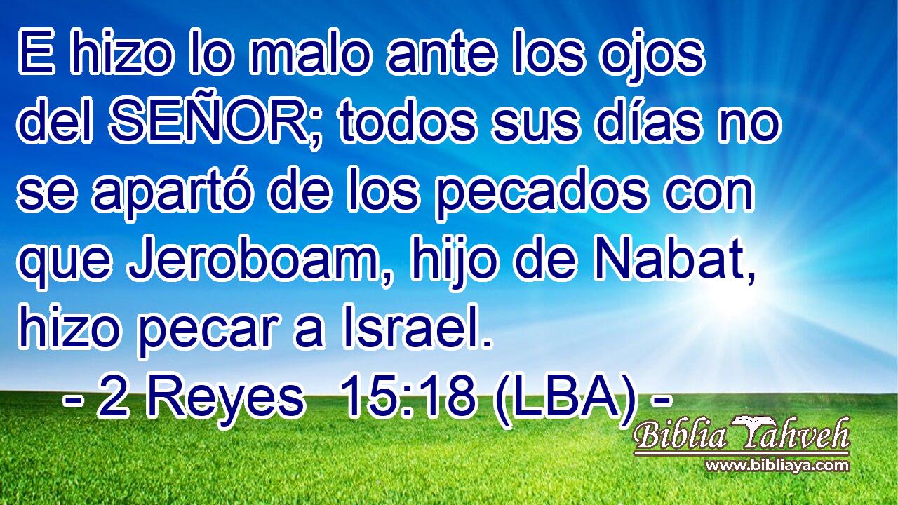 E hizo lo malo ante los ojos del SEÑOR; todos sus días no se apartó de los pecados con que Jeroboam, hijo de Nabat, hizo pecar a Israel.