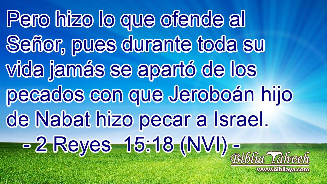  Pero hizo lo que ofende al Señor, pues durante toda su vida jamás se apartó de los pecados con que Jeroboán hijo de Nabat hizo pecar a Israel. 