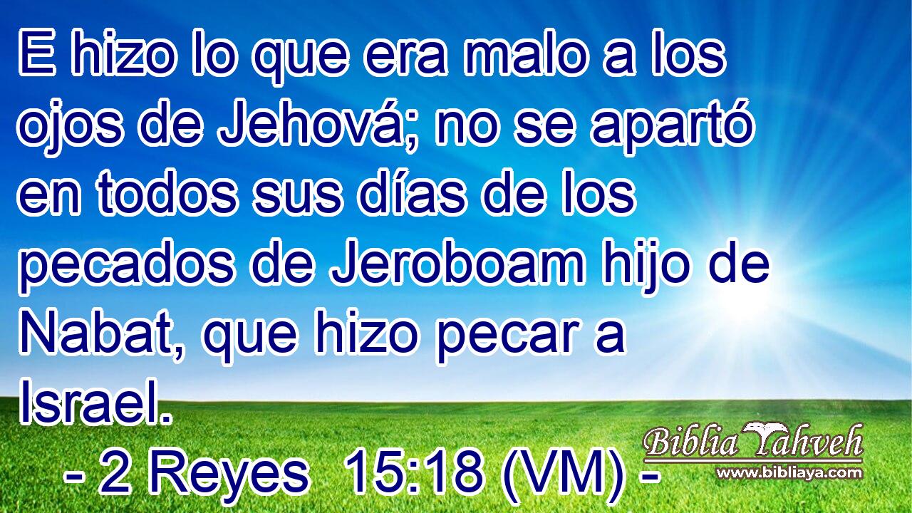  E hizo lo que era malo a los ojos de Jehová; no se apartó en todos sus días de los pecados de Jeroboam hijo de Nabat, que hizo pecar a Israel. 