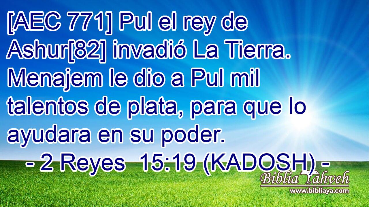  [AEC 771] Pul el rey de Ashur[82] invadió La Tierra. Menajem le dio a Pul mil talentos de plata, para que lo ayudara en su poder. 