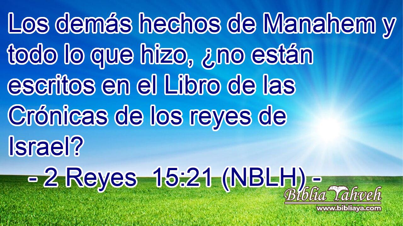  Los demás hechos de Manahem y todo lo que hizo, ¿no están escritos en el Libro de las Crónicas de los reyes de Israel? 