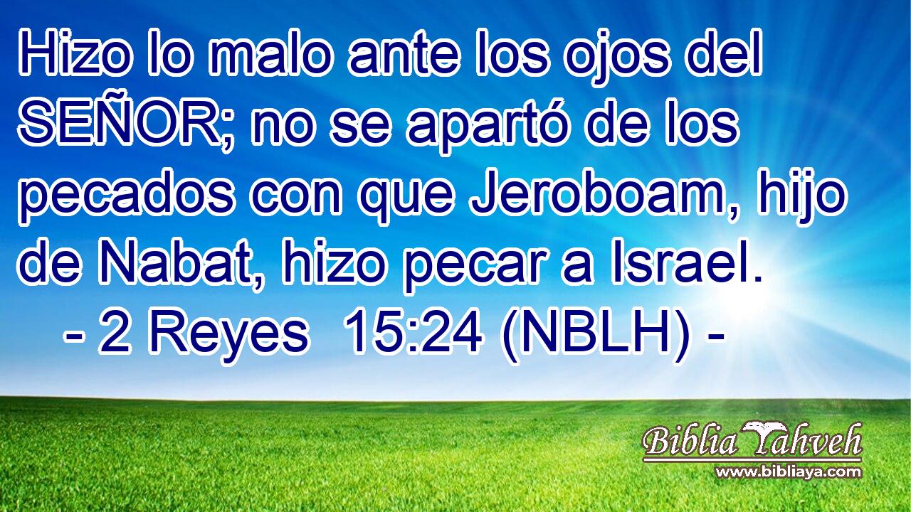  Hizo lo malo ante los ojos del SEÑOR; no se apartó de los pecados con que Jeroboam, hijo de Nabat, hizo pecar a Israel. 