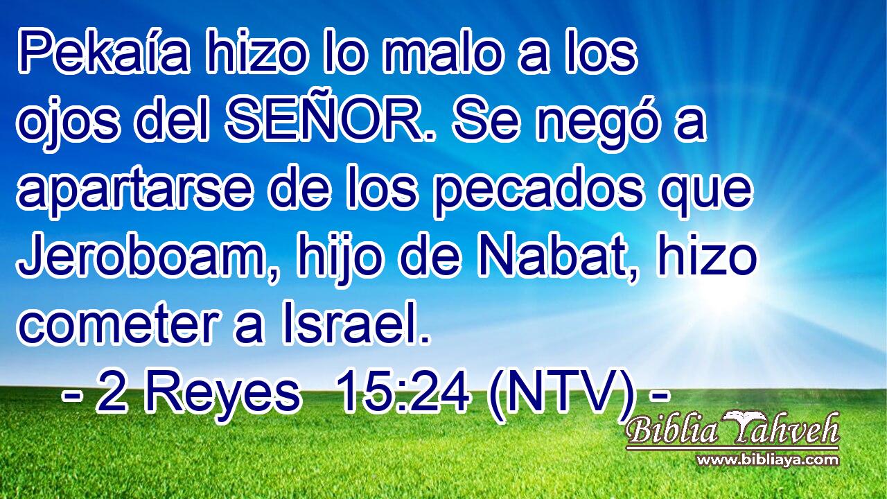 Pekaía hizo lo malo a los ojos del SEÑOR. Se negó a apartarse de los pecados que Jeroboam, hijo de Nabat, hizo cometer a Israel.
