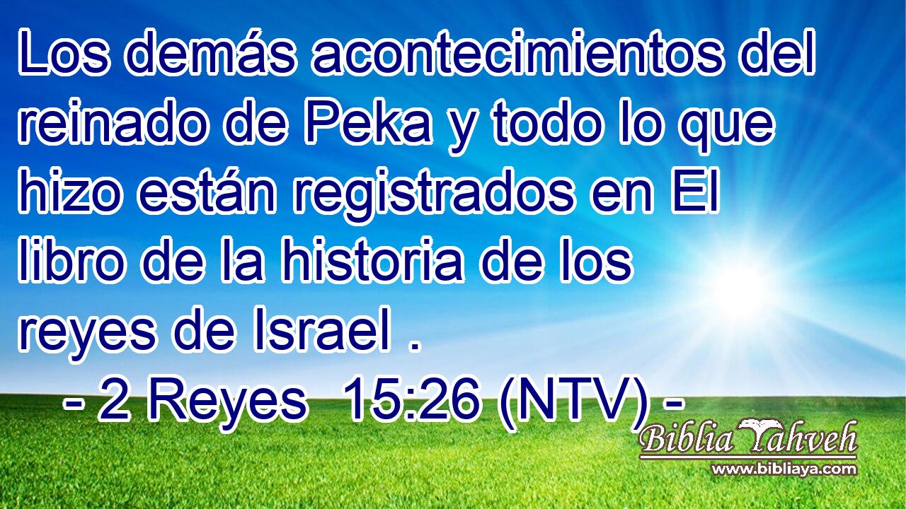 Los demás acontecimientos del reinado de Peka y todo lo que hizo están registrados en El libro de la historia de los reyes de Israel .