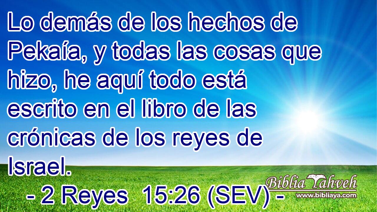 Lo demás de los hechos de Pekaía, y todas las cosas que hizo, he aquí todo está escrito en el libro de las crónicas de los reyes de Israel.