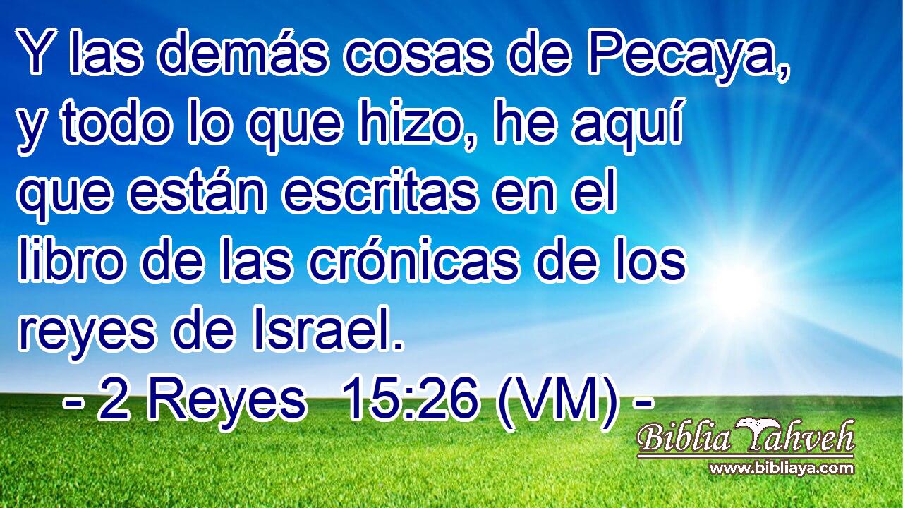 Y las demás cosas de Pecaya, y todo lo que hizo, he aquí que están escritas en el libro de las crónicas de los reyes de Israel. 