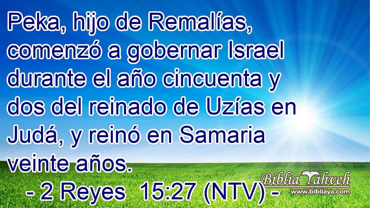 Peka, hijo de Remalías, comenzó a gobernar Israel durante el año cincuenta y dos del reinado de Uzías en Judá, y reinó en Samaria veinte años.
