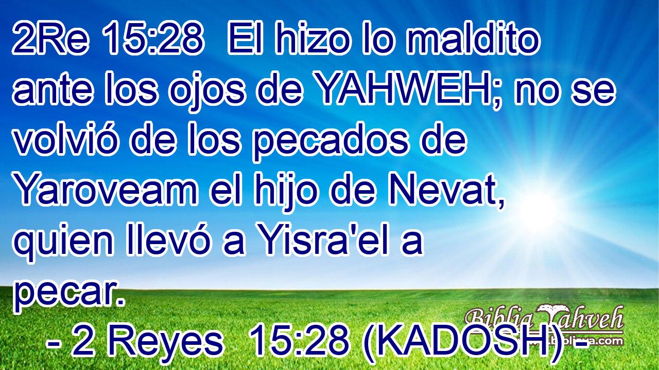  El hizo lo maldito ante los ojos de YAHWEH; no se volvió de los pecados de Yaroveam el hijo de Nevat, quien llevó a Yisra'el a pecar. 