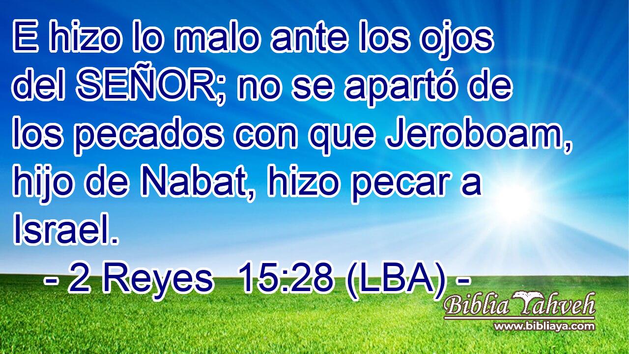 E hizo lo malo ante los ojos del SEÑOR; no se apartó de los pecados con que Jeroboam, hijo de Nabat, hizo pecar a Israel.
