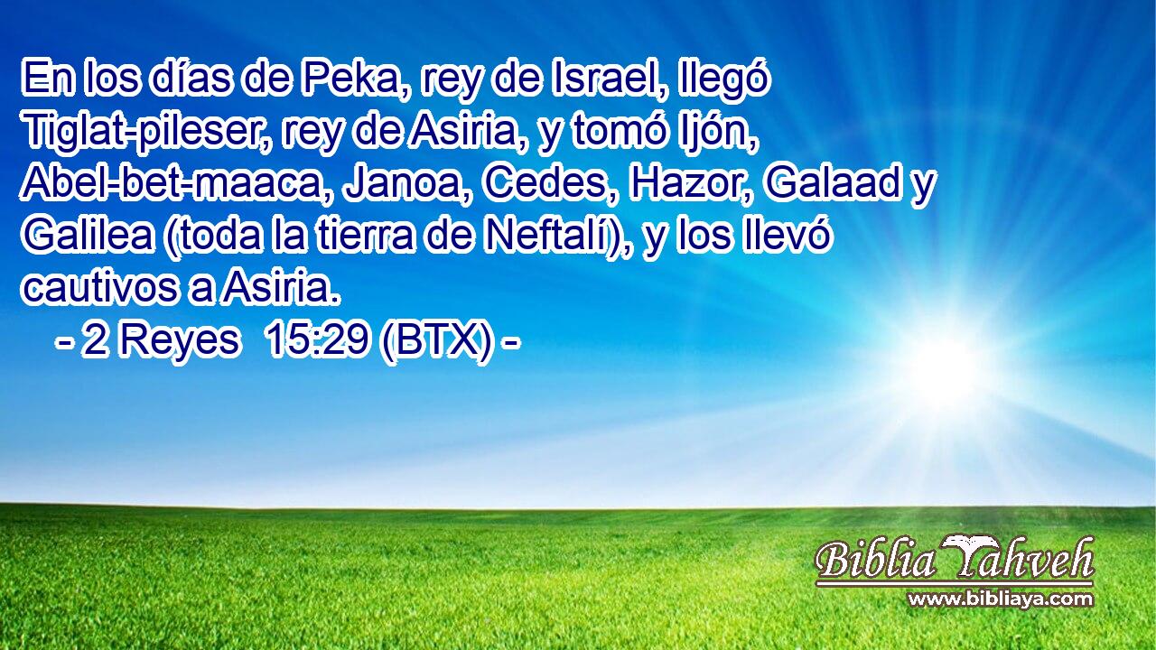 En los días de Peka, rey de Israel, llegó Tiglat-pileser, rey de Asiria, y tomó Ijón, Abel-bet-maaca, Janoa, Cedes, Hazor, Galaad y Galilea (toda la tierra de Neftalí), y los llevó cautivos a Asiria.