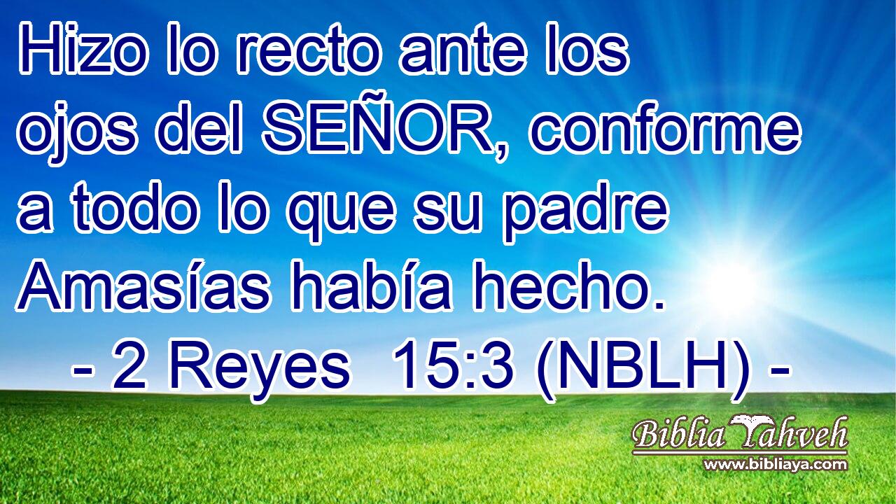  Hizo lo recto ante los ojos del SEÑOR, conforme a todo lo que su padre Amasías había hecho. 