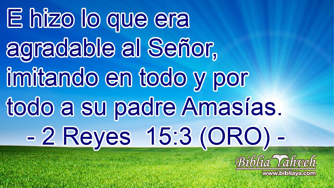  E hizo lo que era agradable al Señor, imitando en todo y por todo a su padre Amasías. 