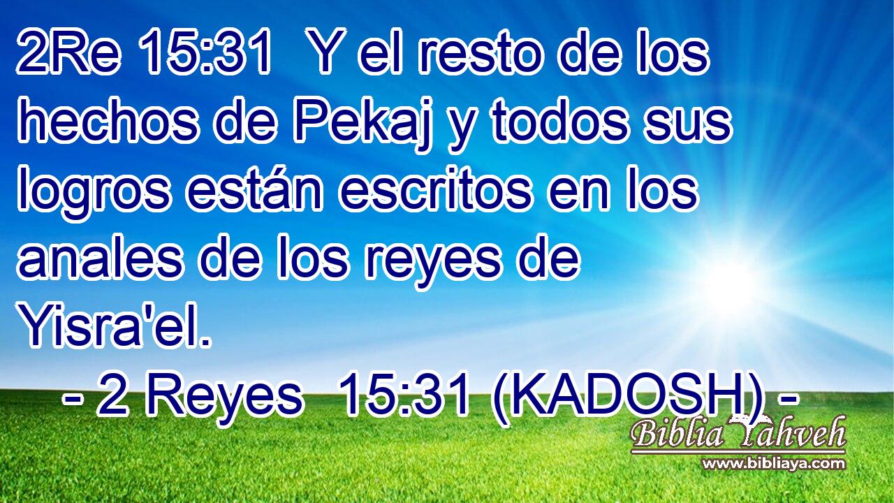  Y el resto de los hechos de Pekaj y todos sus logros están escritos en los anales de los reyes de Yisra'el. 