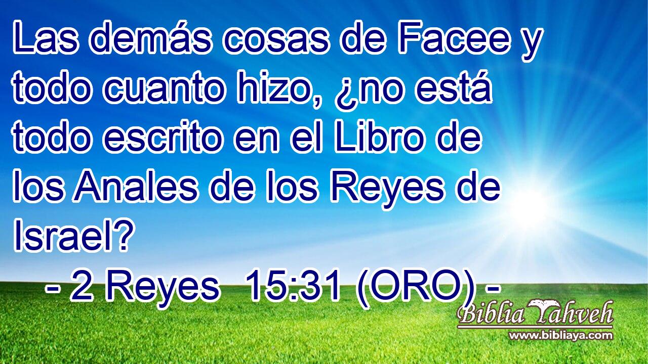  Las demás cosas de Facee y todo cuanto hizo, ¿no está todo escrito en el Libro de los Anales de los Reyes de Israel? 