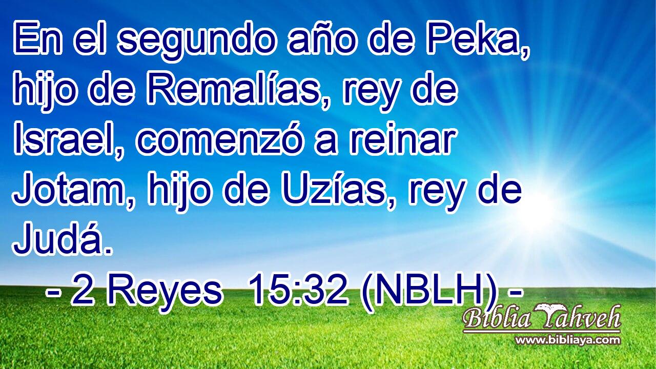  En el segundo año de Peka, hijo de Remalías, rey de Israel, comenzó a reinar Jotam, hijo de Uzías, rey de Judá. 