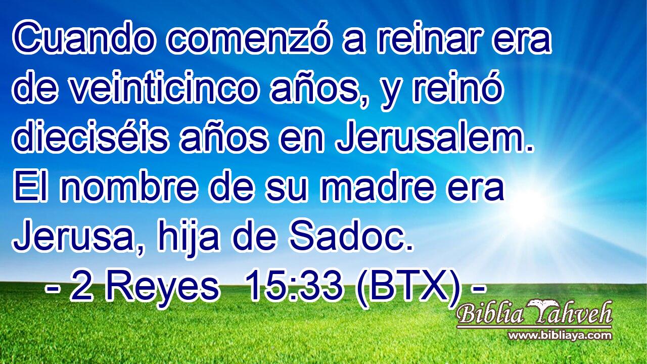 Cuando comenzó a reinar era de veinticinco años, y reinó dieciséis años en Jerusalem. El nombre de su madre era Jerusa, hija de Sadoc.