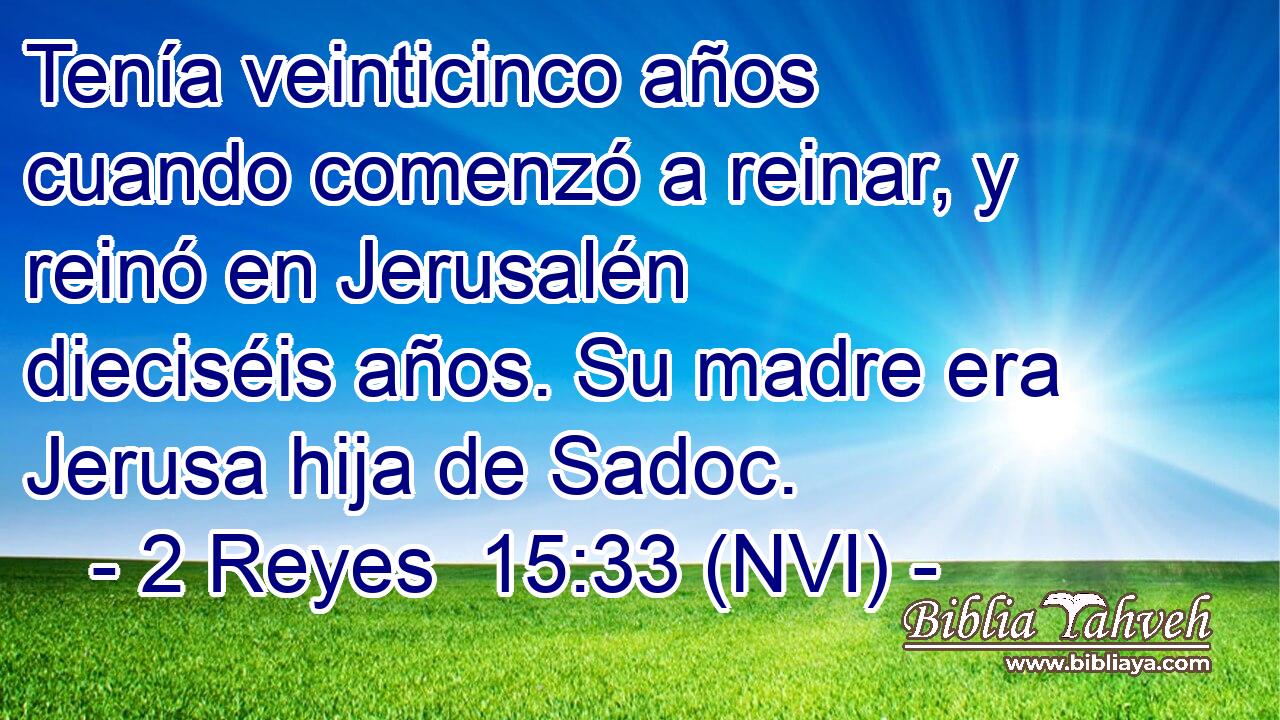  Tenía veinticinco años cuando comenzó a reinar, y reinó en Jerusalén dieciséis años. Su madre era Jerusa hija de Sadoc. 