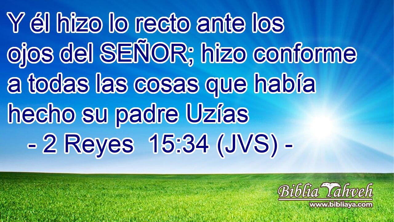 Y él hizo lo recto ante los ojos del SEÑOR; hizo conforme a todas las cosas que había hecho su padre Uzías