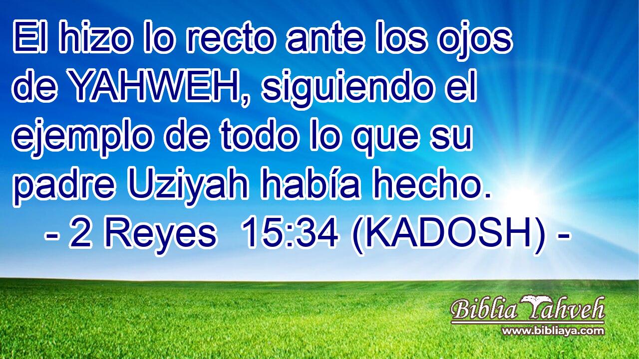  El hizo lo recto ante los ojos de YAHWEH, siguiendo el ejemplo de todo lo que su padre Uziyah había hecho. 