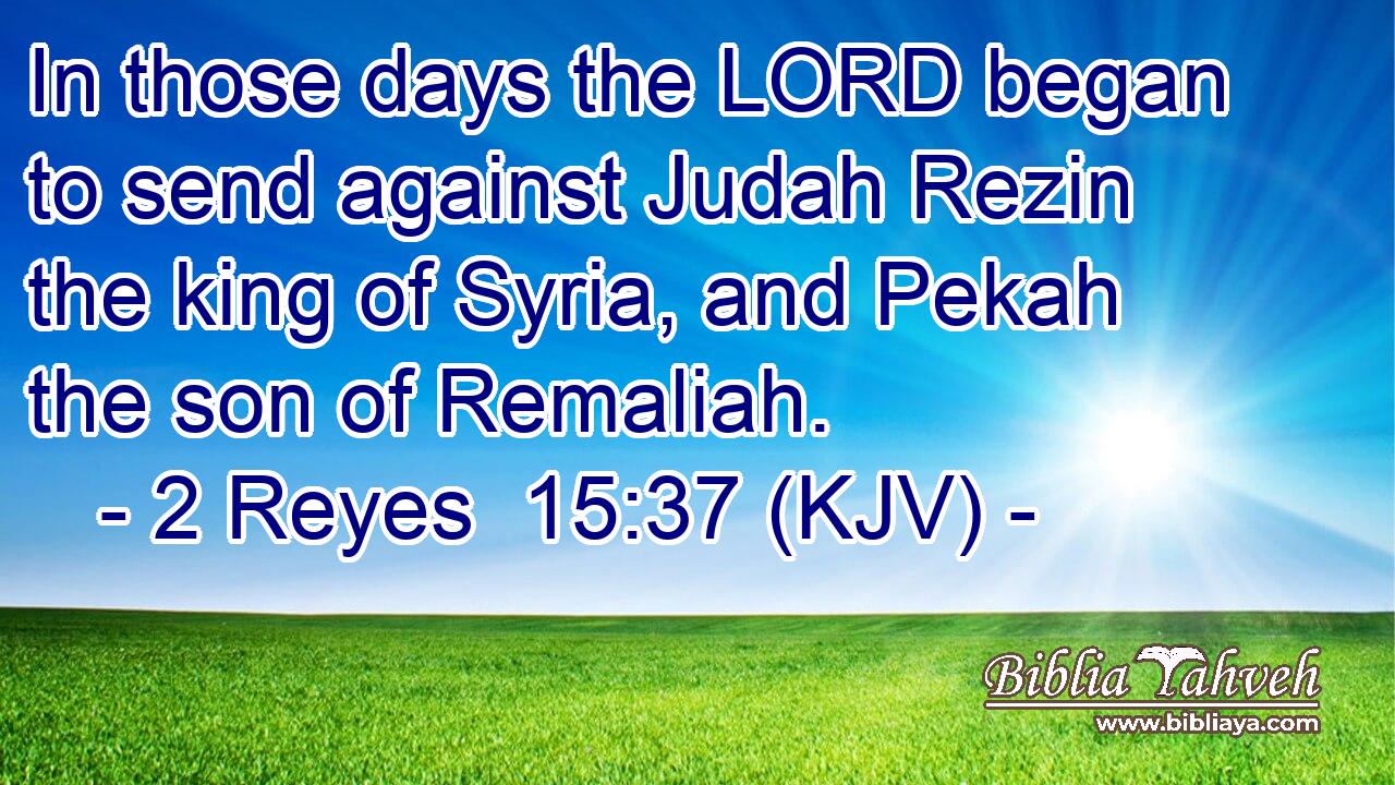 In those days the LORD began to send against Judah Rezin the king of Syria, and Pekah the son of Remaliah.
