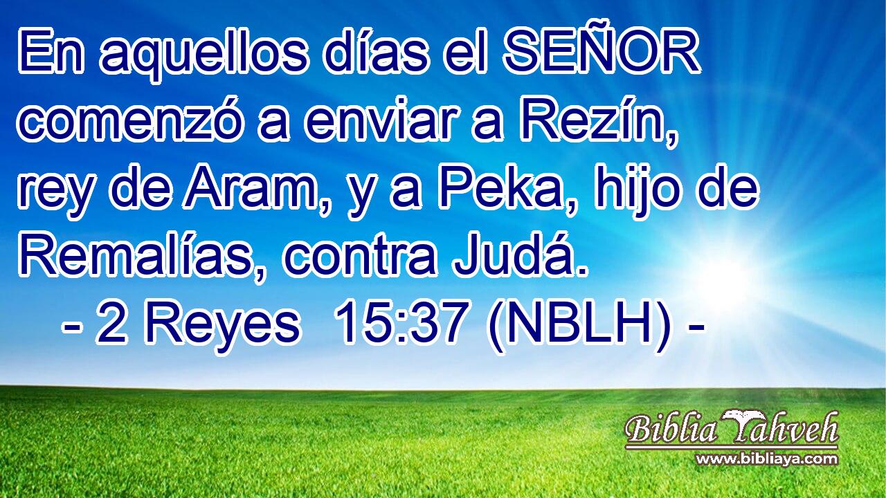  En aquellos días el SEÑOR comenzó a enviar a Rezín, rey de Aram, y a Peka, hijo de Remalías, contra Judá. 
