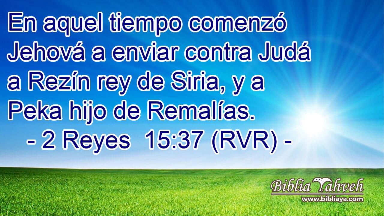 En aquel tiempo comenzó Jehová a enviar contra Judá a Rezín rey de Siria, y a Peka hijo de Remalías.