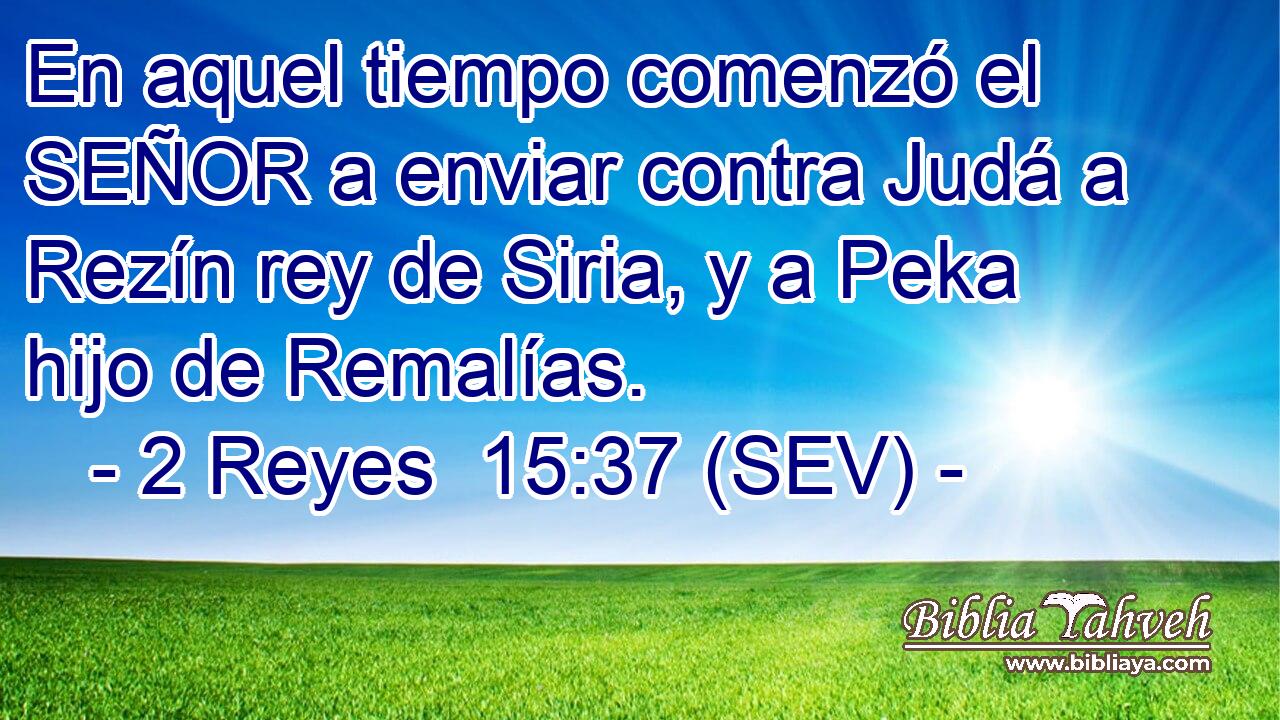 En aquel tiempo comenzó el SEÑOR a enviar contra Judá a Rezín rey de Siria, y a Peka hijo de Remalías.