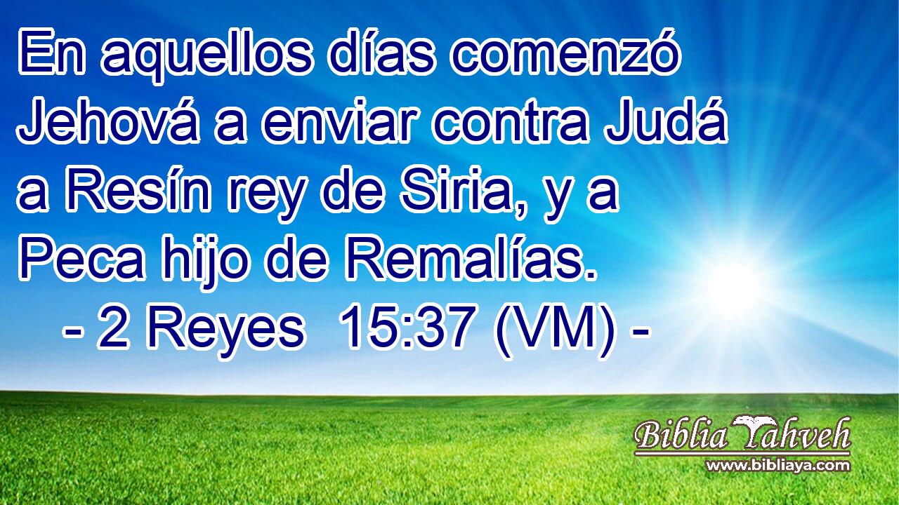  En aquellos días comenzó Jehová a enviar contra Judá a Resín rey de Siria, y a Peca hijo de Remalías. 