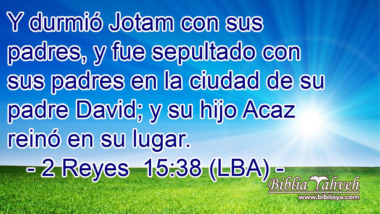 Y durmió Jotam con sus padres, y fue sepultado con sus padres en la ciudad de su padre David; y su hijo Acaz reinó en su lugar.