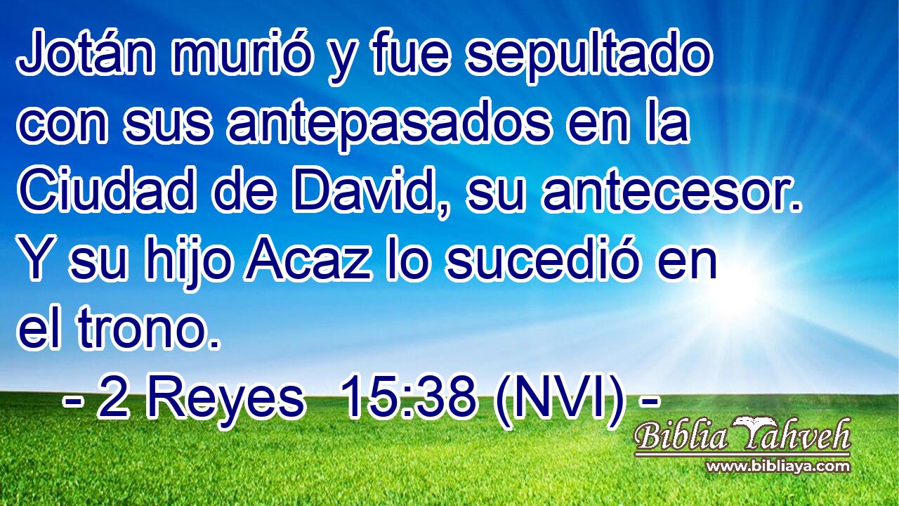  Jotán murió y fue sepultado con sus antepasados en la Ciudad de David, su antecesor. Y su hijo Acaz lo sucedió en el trono. 