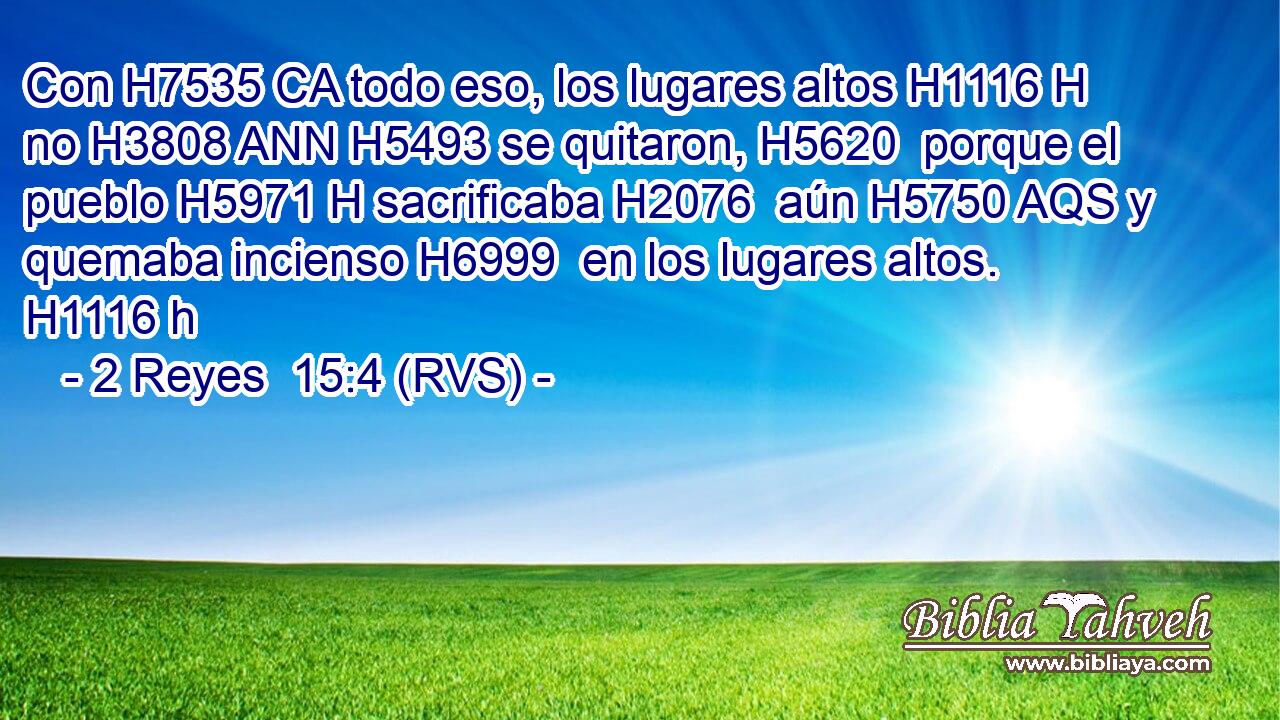 Con H7535 CA todo eso, los lugares altos H1116 H no H3808 ANN H5493 se quitaron, H5620  porque el pueblo H5971 H sacrificaba H2076  aún H5750 AQS y quemaba incienso H6999  en los lugares altos. H1116 h 