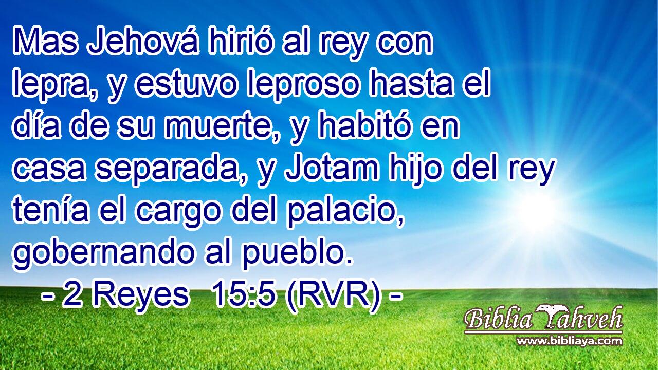 Mas Jehová hirió al rey con lepra, y estuvo leproso hasta el día de su muerte, y habitó en casa separada, y Jotam hijo del rey tenía el cargo del palacio, gobernando al pueblo.