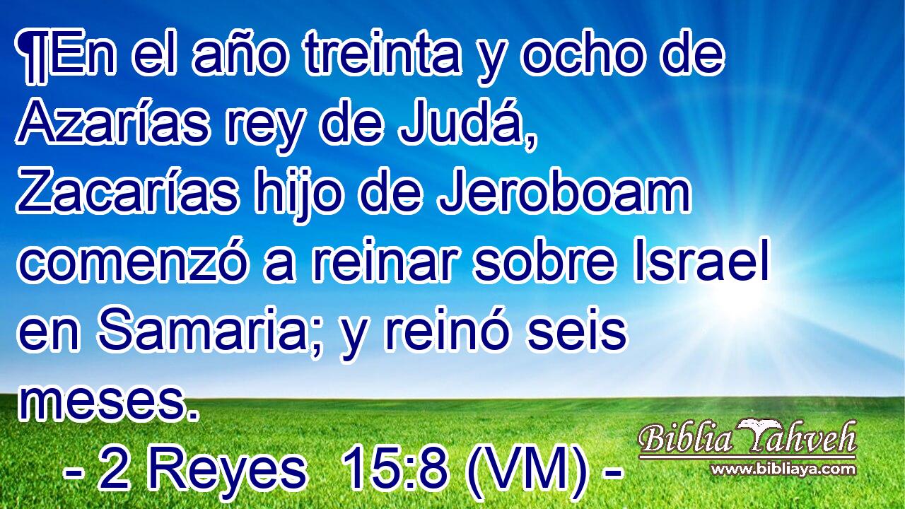  ¶En el año treinta y ocho de Azarías rey de Judá, Zacarías hijo de Jeroboam comenzó a reinar sobre Israel en Samaria; y reinó seis meses. 