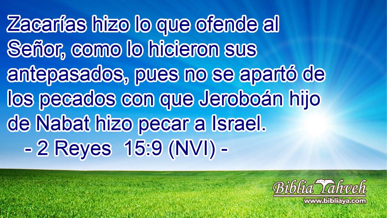  Zacarías hizo lo que ofende al Señor, como lo hicieron sus antepasados, pues no se apartó de los pecados con que Jeroboán hijo de Nabat hizo pecar a Israel. 