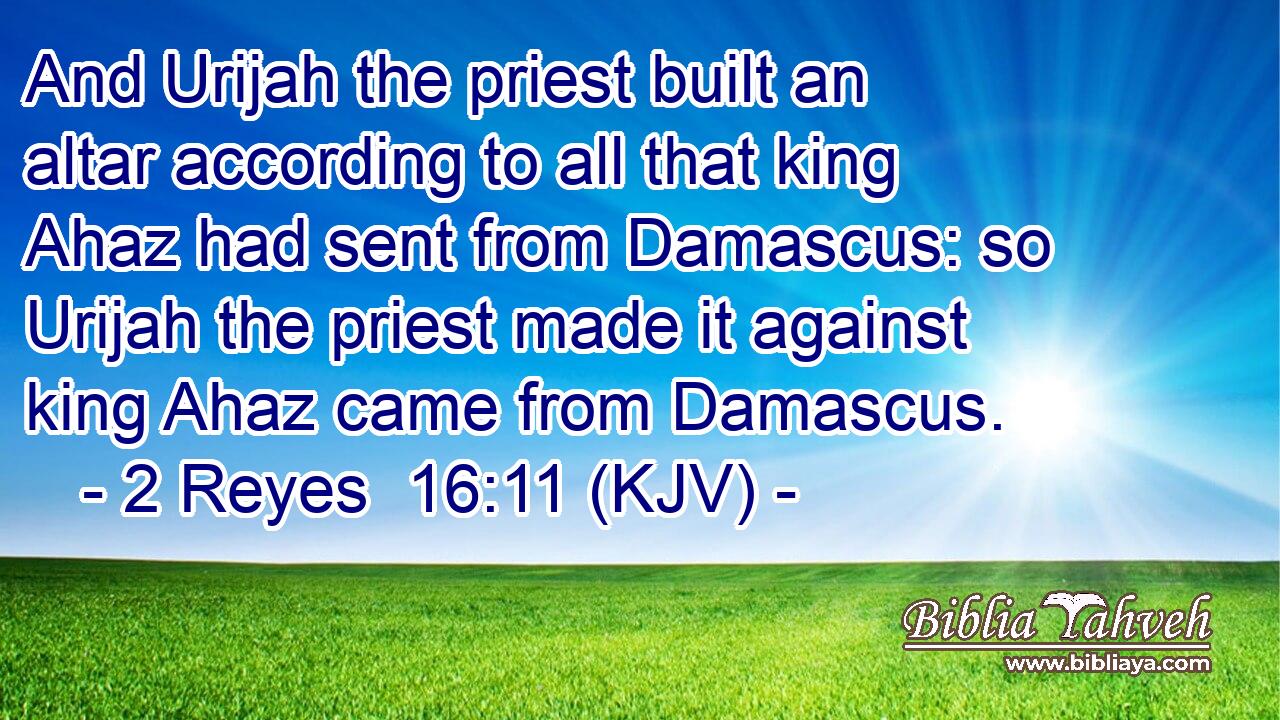 And Urijah the priest built an altar according to all that king Ahaz had sent from Damascus: so Urijah the priest made it against king Ahaz came from Damascus.