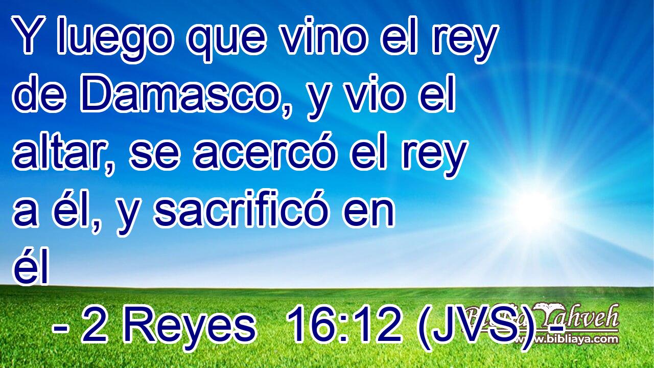 Y luego que vino el rey de Damasco, y vio el altar, se acercó el rey a él, y sacrificó en él