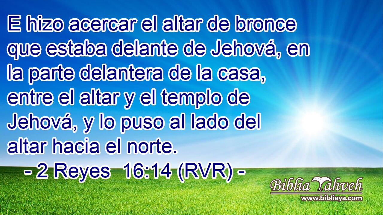 E hizo acercar el altar de bronce que estaba delante de Jehová, en la parte delantera de la casa, entre el altar y el templo de Jehová, y lo puso al lado del altar hacia el norte.