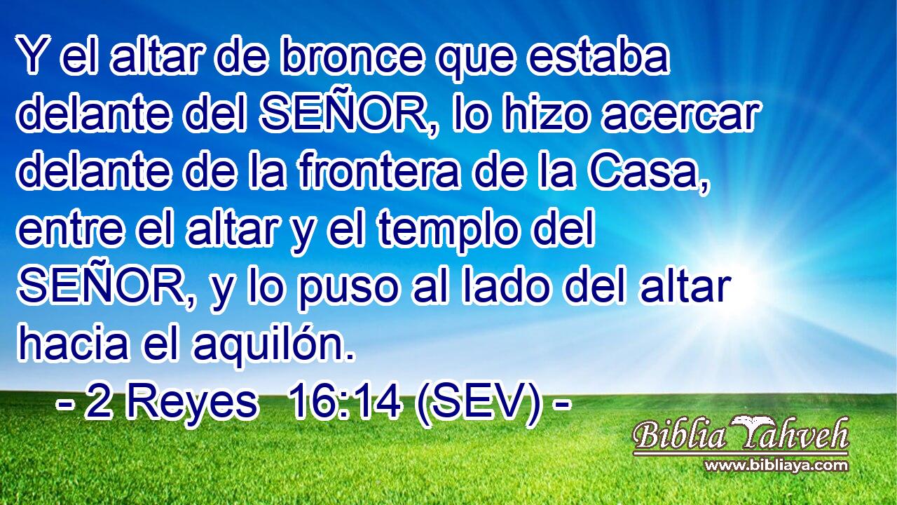 Y el altar de bronce que estaba delante del SEÑOR, lo hizo acercar delante de la frontera de la Casa, entre el altar y el templo del SEÑOR, y lo puso al lado del altar hacia el aquilón.