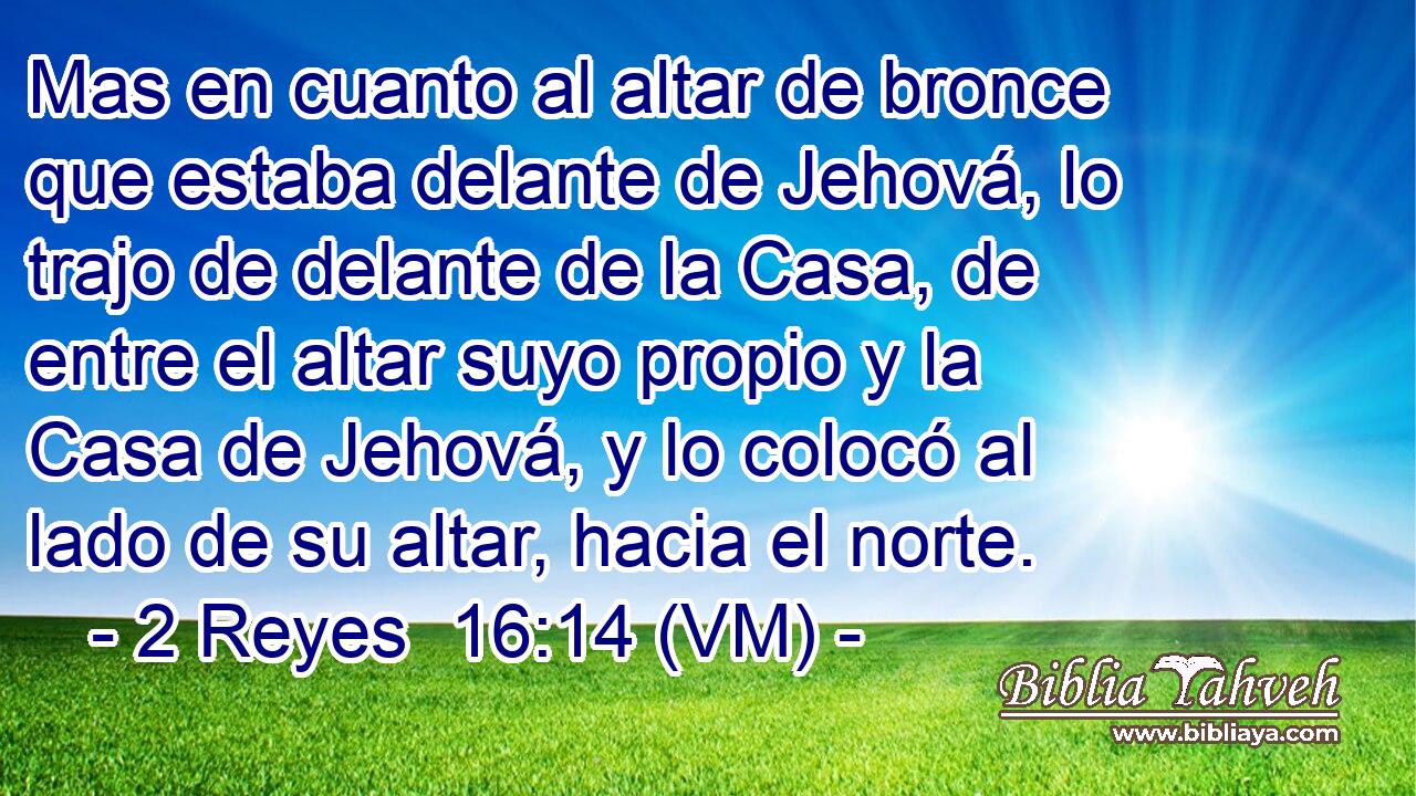  Mas en cuanto al altar de bronce que estaba delante de Jehová, lo trajo de delante de la Casa, de entre el altar suyo propio y la Casa de Jehová, y lo colocó al lado de su altar, hacia el norte. 