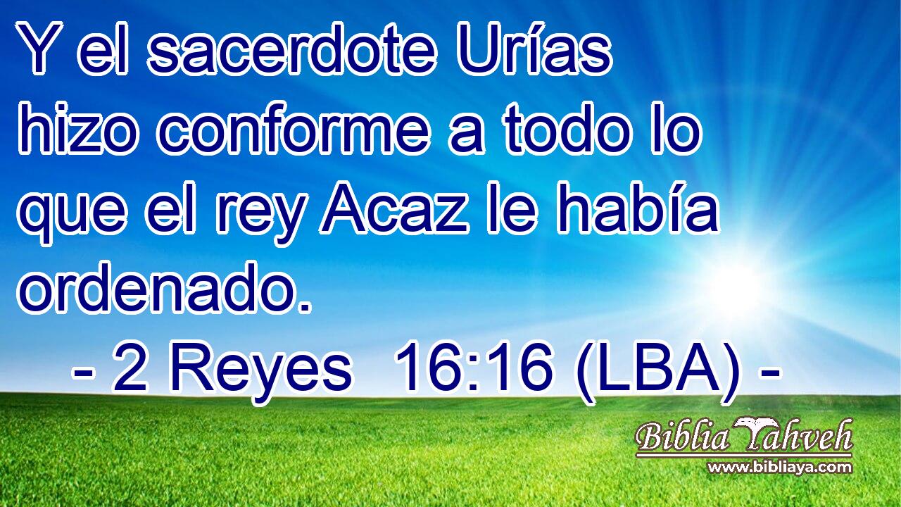 Y el sacerdote Urías hizo conforme a todo lo que el rey Acaz le había ordenado.