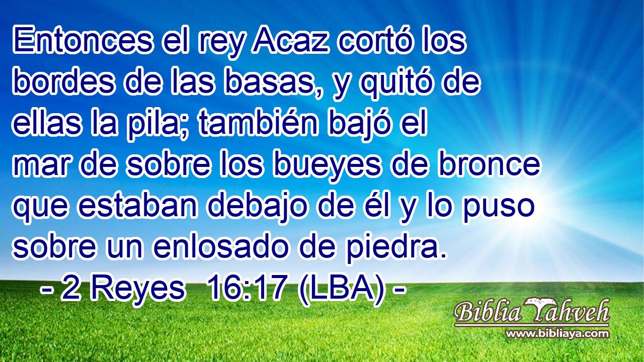 Entonces el rey Acaz cortó los bordes de las basas, y quitó de ellas la pila; también bajó el mar de sobre los bueyes de bronce que estaban debajo de él y lo puso sobre un enlosado de piedra.