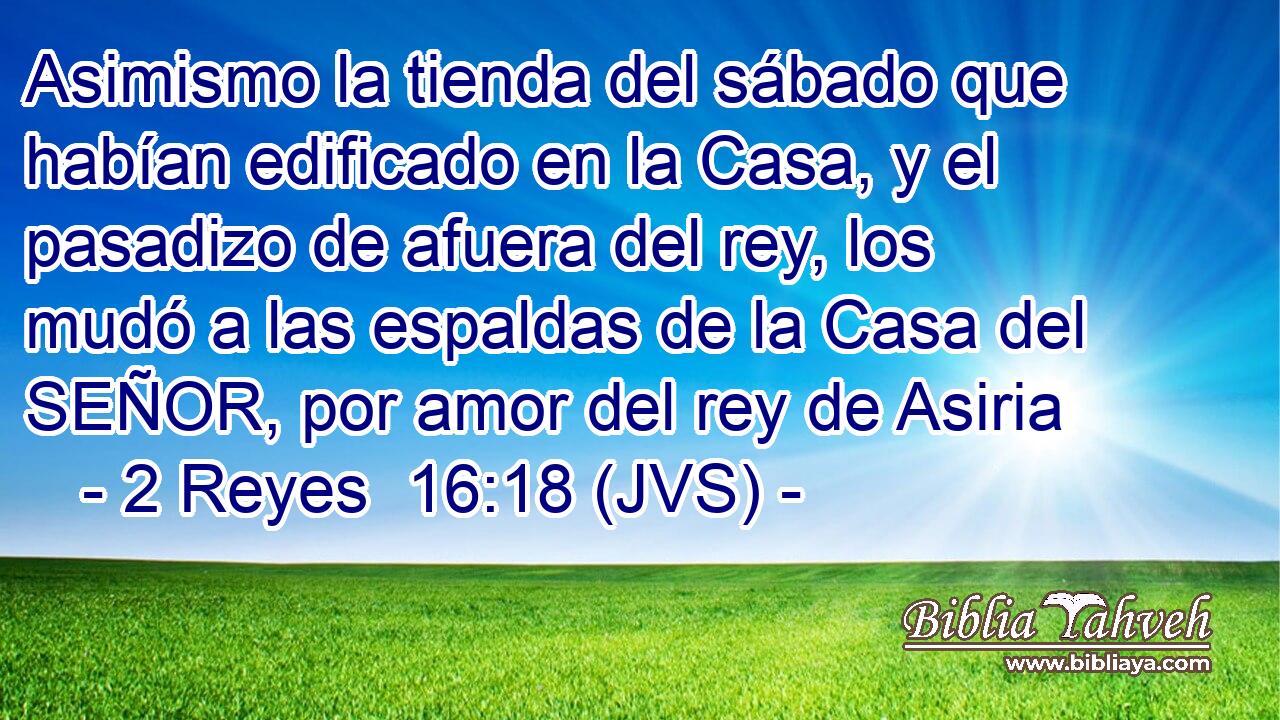 Asimismo la tienda del sábado que habían edificado en la Casa, y el pasadizo de afuera del rey, los mudó a las espaldas de la Casa del SEÑOR, por amor del rey de Asiria