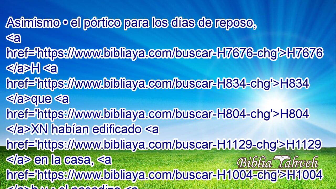 Asimismo • el pórtico para los días de reposo, H7676 H H834 que H804 XN habían edificado H1129  en la casa, H1004 h y • el pasadizo H3996  de • afuera, H2435 H el del rey, H4428 H los quitó H5437  del templo H1004  de Jehová, H3068  H6440 por « causa » * del rey H4428  de Asiria. H804  