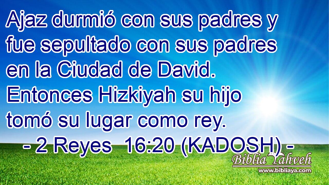  Ajaz durmió con sus padres y fue sepultado con sus padres en la Ciudad de David. Entonces Hizkiyah su hijo tomó su lugar como rey. 
